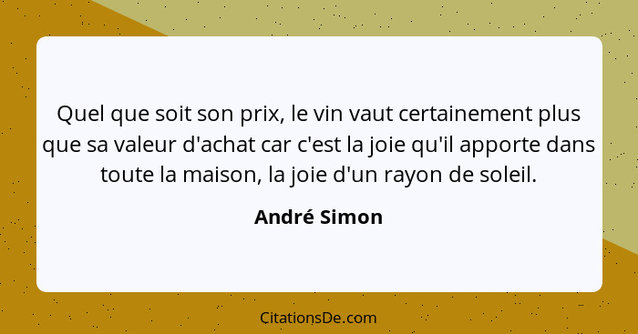 Quel que soit son prix, le vin vaut certainement plus que sa valeur d'achat car c'est la joie qu'il apporte dans toute la maison, la joi... - André Simon