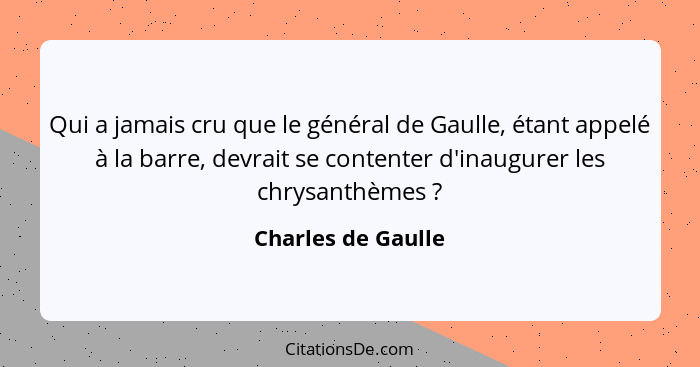 Qui a jamais cru que le général de Gaulle, étant appelé à la barre, devrait se contenter d'inaugurer les chrysanthèmes ?... - Charles de Gaulle
