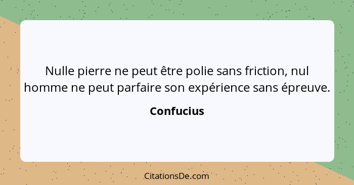 Nulle pierre ne peut être polie sans friction, nul homme ne peut parfaire son expérience sans épreuve.... - Confucius