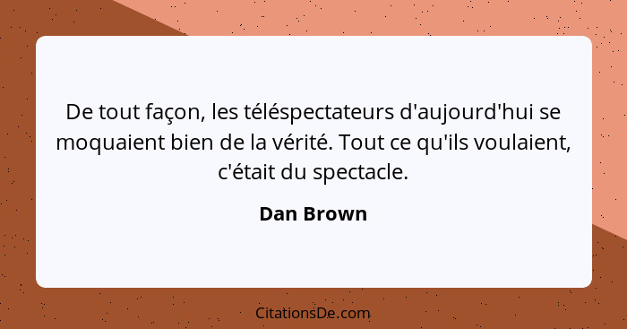 De tout façon, les téléspectateurs d'aujourd'hui se moquaient bien de la vérité. Tout ce qu'ils voulaient, c'était du spectacle.... - Dan Brown