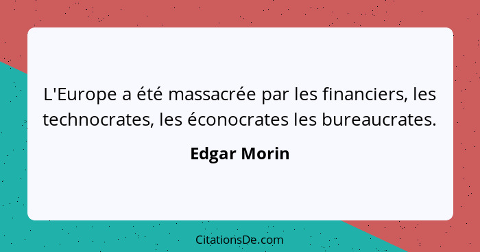 L'Europe a été massacrée par les financiers, les technocrates, les éconocrates les bureaucrates.... - Edgar Morin