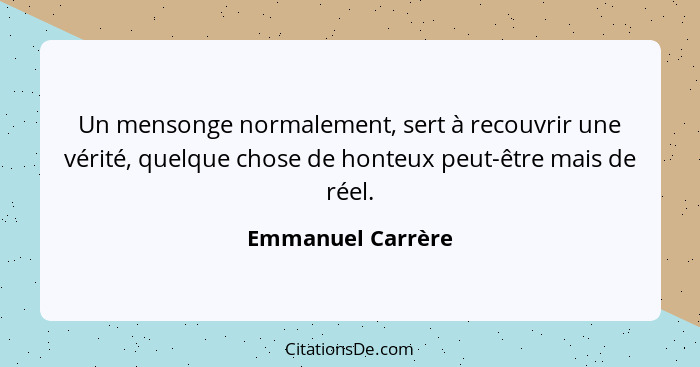 Un mensonge normalement, sert à recouvrir une vérité, quelque chose de honteux peut-être mais de réel.... - Emmanuel Carrère