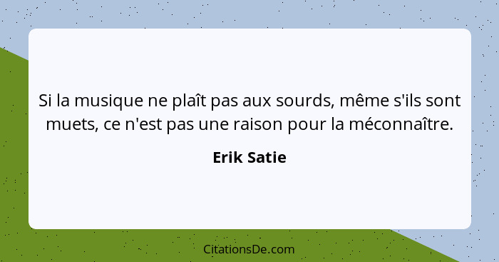 Si la musique ne plaît pas aux sourds, même s'ils sont muets, ce n'est pas une raison pour la méconnaître.... - Erik Satie