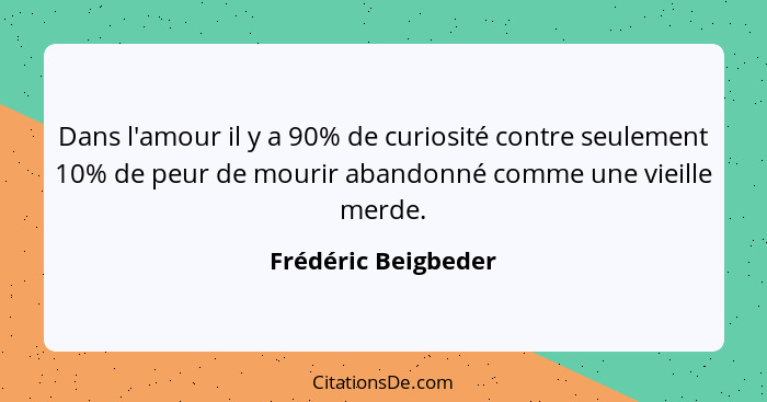 Dans l'amour il y a 90% de curiosité contre seulement 10% de peur de mourir abandonné comme une vieille merde.... - Frédéric Beigbeder