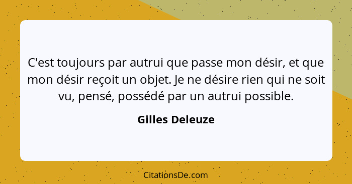 C'est toujours par autrui que passe mon désir, et que mon désir reçoit un objet. Je ne désire rien qui ne soit vu, pensé, possédé par... - Gilles Deleuze