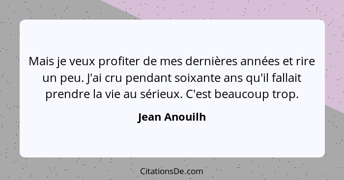 Mais je veux profiter de mes dernières années et rire un peu. J'ai cru pendant soixante ans qu'il fallait prendre la vie au sérieux. C'... - Jean Anouilh