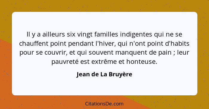 Il y a ailleurs six vingt familles indigentes qui ne se chauffent point pendant l'hiver, qui n'ont point d'habits pour se couvrir... - Jean de La Bruyère