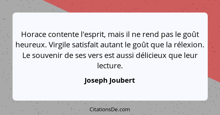 Horace contente l'esprit, mais il ne rend pas le goût heureux. Virgile satisfait autant le goût que la rélexion. Le souvenir de ses v... - Joseph Joubert