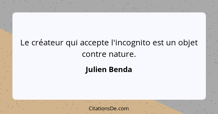 Le créateur qui accepte l'incognito est un objet contre nature.... - Julien Benda