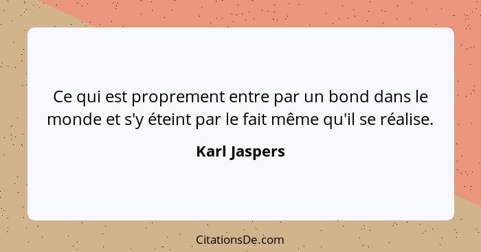 Ce qui est proprement entre par un bond dans le monde et s'y éteint par le fait même qu'il se réalise.... - Karl Jaspers