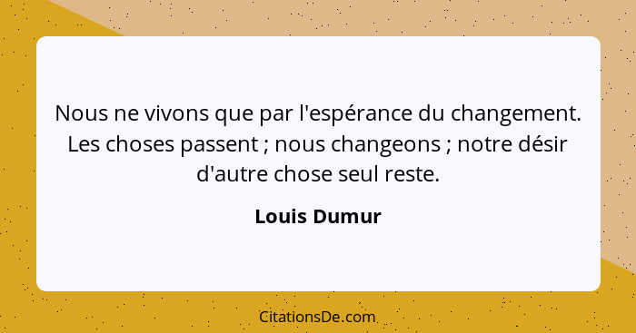 Nous ne vivons que par l'espérance du changement. Les choses passent ; nous changeons ; notre désir d'autre chose seul reste.... - Louis Dumur