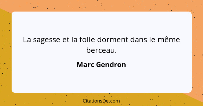 La sagesse et la folie dorment dans le même berceau.... - Marc Gendron