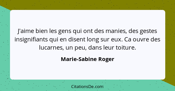 J'aime bien les gens qui ont des manies, des gestes insignifiants qui en disent long sur eux. Ca ouvre des lucarnes, un peu, dans... - Marie-Sabine Roger