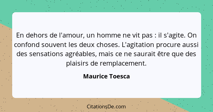 En dehors de l'amour, un homme ne vit pas : il s'agite. On confond souvent les deux choses. L'agitation procure aussi des sensat... - Maurice Toesca