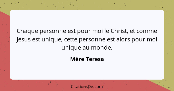 Chaque personne est pour moi le Christ, et comme Jésus est unique, cette personne est alors pour moi unique au monde.... - Mère Teresa
