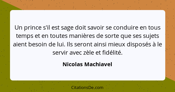 Un prince s'il est sage doit savoir se conduire en tous temps et en toutes manières de sorte que ses sujets aient besoin de lui. I... - Nicolas Machiavel