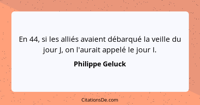 En 44, si les alliés avaient débarqué la veille du jour J, on l'aurait appelé le jour I.... - Philippe Geluck