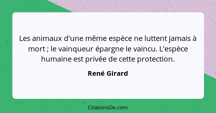 Les animaux d'une même espèce ne luttent jamais à mort ; le vainqueur épargne le vaincu. L'espèce humaine est privée de cette prote... - René Girard