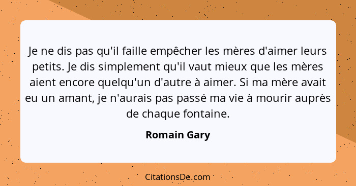 Je ne dis pas qu'il faille empêcher les mères d'aimer leurs petits. Je dis simplement qu'il vaut mieux que les mères aient encore quelqu... - Romain Gary