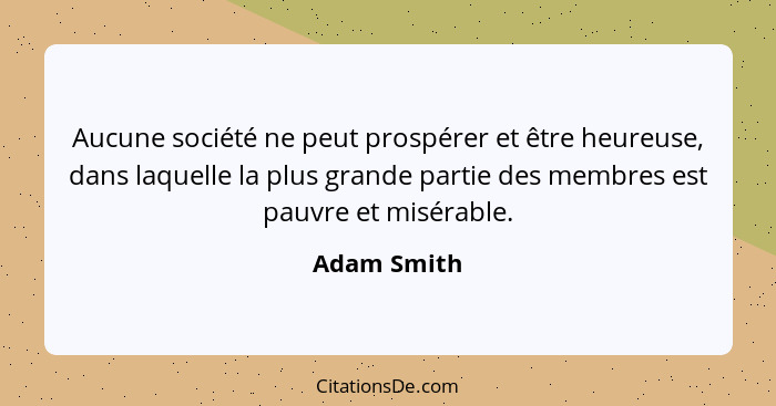 Aucune société ne peut prospérer et être heureuse, dans laquelle la plus grande partie des membres est pauvre et misérable.... - Adam Smith