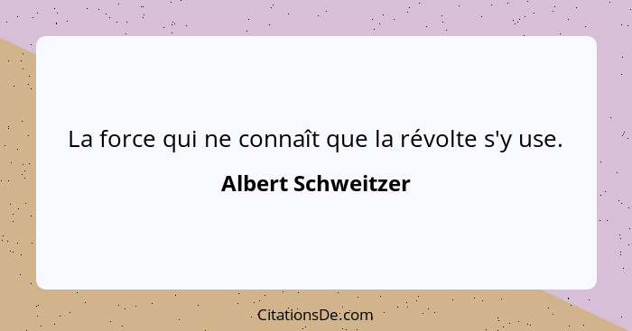 La force qui ne connaît que la révolte s'y use.... - Albert Schweitzer