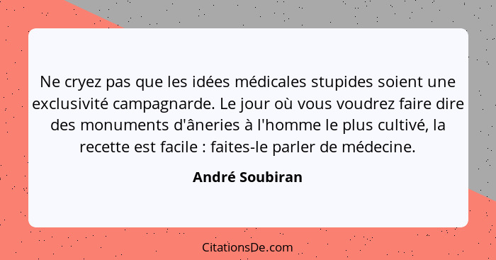 Ne cryez pas que les idées médicales stupides soient une exclusivité campagnarde. Le jour où vous voudrez faire dire des monuments d'... - André Soubiran