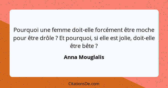 Pourquoi une femme doit-elle forcément être moche pour être drôle ? Et pourquoi, si elle est jolie, doit-elle être bête ?... - Anna Mouglalis