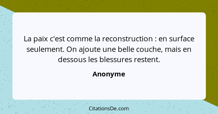 La paix c'est comme la reconstruction : en surface seulement. On ajoute une belle couche, mais en dessous les blessures restent.... - Anonyme