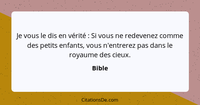 Je vous le dis en vérité : Si vous ne redevenez comme des petits enfants, vous n'entrerez pas dans le royaume des cieux.... - Bible