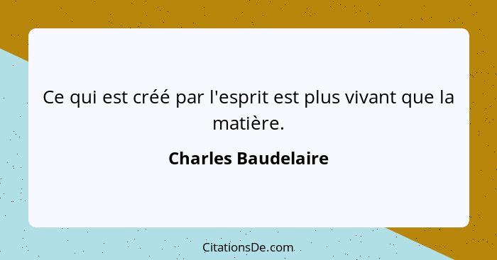 Ce qui est créé par l'esprit est plus vivant que la matière.... - Charles Baudelaire