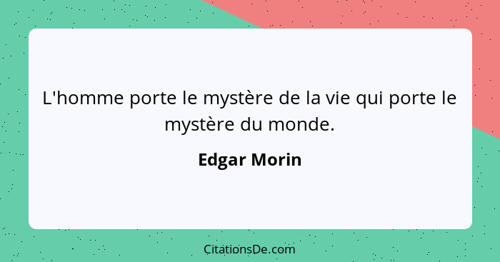 L'homme porte le mystère de la vie qui porte le mystère du monde.... - Edgar Morin