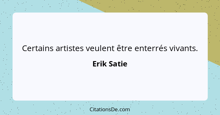 Certains artistes veulent être enterrés vivants.... - Erik Satie