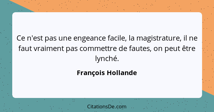 Ce n'est pas une engeance facile, la magistrature, il ne faut vraiment pas commettre de fautes, on peut être lynché.... - François Hollande