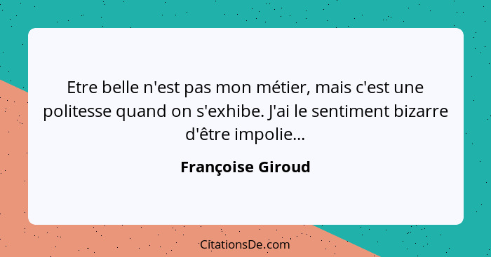 Etre belle n'est pas mon métier, mais c'est une politesse quand on s'exhibe. J'ai le sentiment bizarre d'être impolie...... - Françoise Giroud