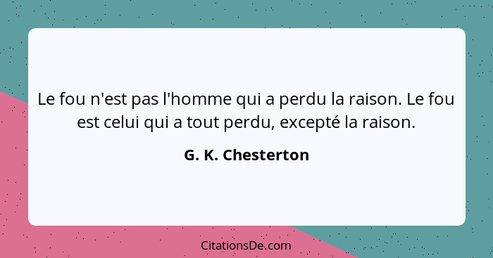 Le fou n'est pas l'homme qui a perdu la raison. Le fou est celui qui a tout perdu, excepté la raison.... - G. K. Chesterton