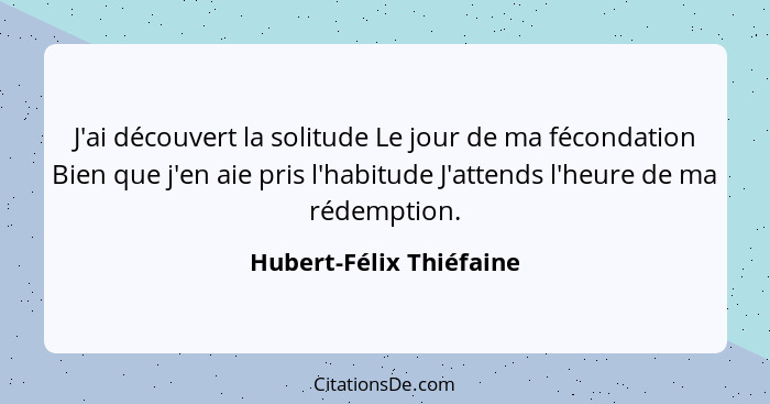 J'ai découvert la solitude Le jour de ma fécondation Bien que j'en aie pris l'habitude J'attends l'heure de ma rédemption.... - Hubert-Félix Thiéfaine