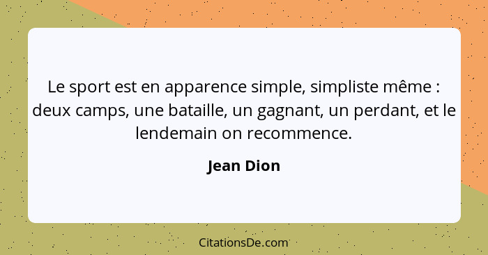 Le sport est en apparence simple, simpliste même : deux camps, une bataille, un gagnant, un perdant, et le lendemain on recommence.... - Jean Dion