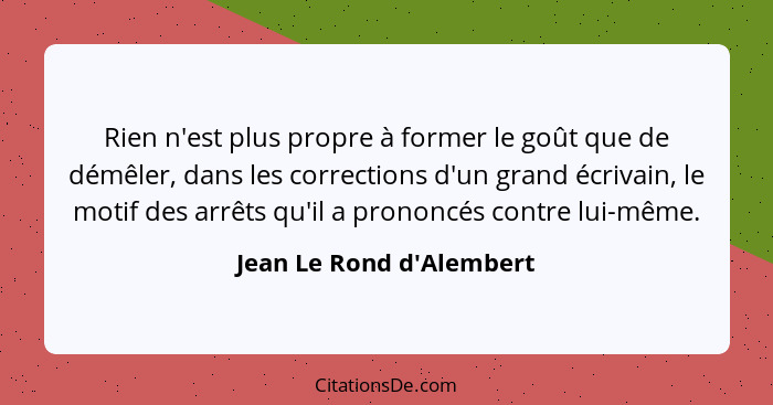 Rien n'est plus propre à former le goût que de démêler, dans les corrections d'un grand écrivain, le motif des arrêts qu... - Jean Le Rond d'Alembert