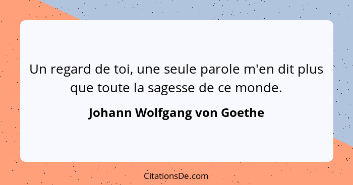 Un regard de toi, une seule parole m'en dit plus que toute la sagesse de ce monde.... - Johann Wolfgang von Goethe