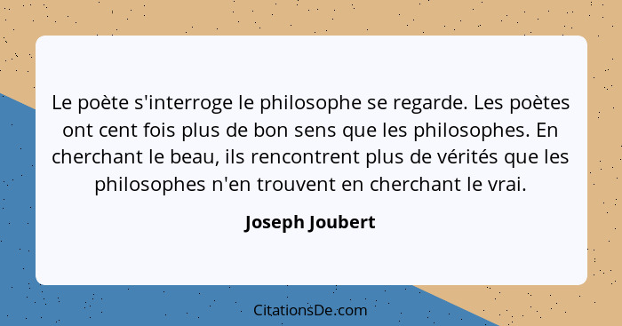 Le poète s'interroge le philosophe se regarde. Les poètes ont cent fois plus de bon sens que les philosophes. En cherchant le beau, i... - Joseph Joubert