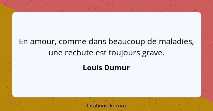 En amour, comme dans beaucoup de maladies, une rechute est toujours grave.... - Louis Dumur