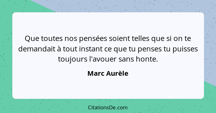 Que toutes nos pensées soient telles que si on te demandait à tout instant ce que tu penses tu puisses toujours l'avouer sans honte.... - Marc Aurèle