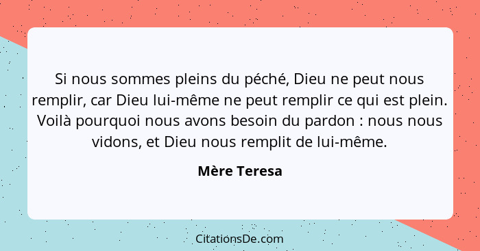 Si nous sommes pleins du péché, Dieu ne peut nous remplir, car Dieu lui-même ne peut remplir ce qui est plein. Voilà pourquoi nous avons... - Mère Teresa