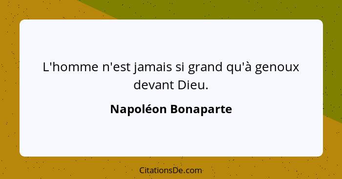 L'homme n'est jamais si grand qu'à genoux devant Dieu.... - Napoléon Bonaparte