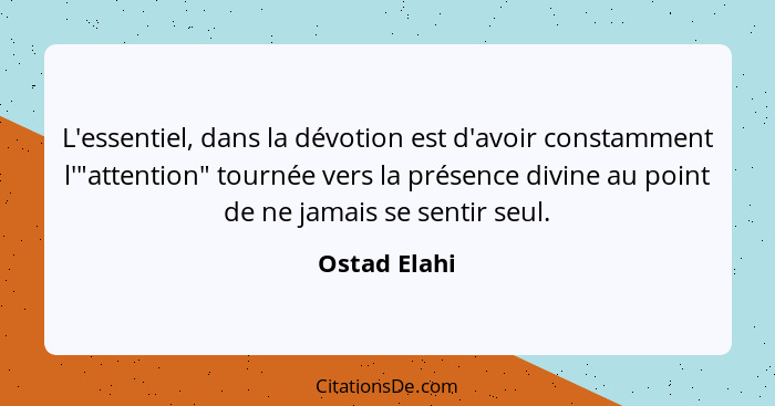 L'essentiel, dans la dévotion est d'avoir constamment l'"attention" tournée vers la présence divine au point de ne jamais se sentir seul... - Ostad Elahi