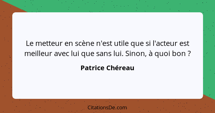 Le metteur en scène n'est utile que si l'acteur est meilleur avec lui que sans lui. Sinon, à quoi bon ?... - Patrice Chéreau