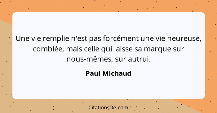 Une vie remplie n'est pas forcément une vie heureuse, comblée, mais celle qui laisse sa marque sur nous-mêmes, sur autrui.... - Paul Michaud