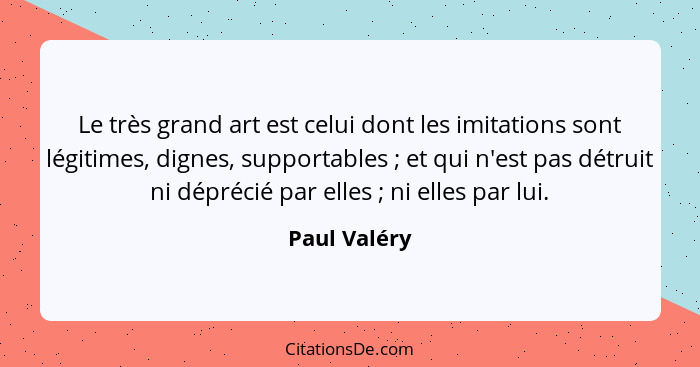 Le très grand art est celui dont les imitations sont légitimes, dignes, supportables ; et qui n'est pas détruit ni déprécié par ell... - Paul Valéry