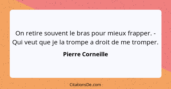 On retire souvent le bras pour mieux frapper. - Qui veut que je la trompe a droit de me tromper.... - Pierre Corneille