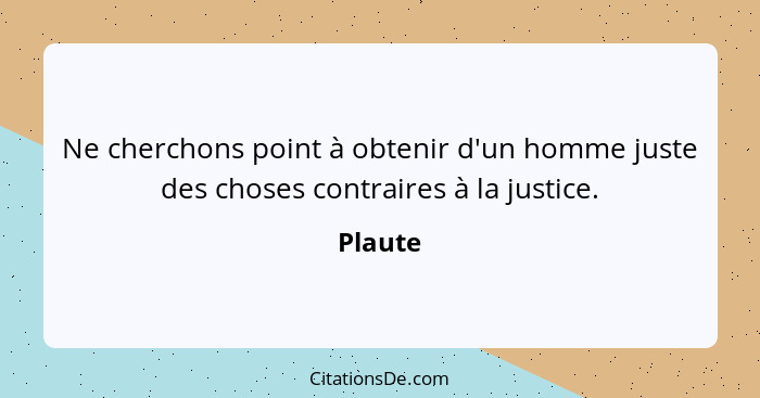 Ne cherchons point à obtenir d'un homme juste des choses contraires à la justice.... - Plaute